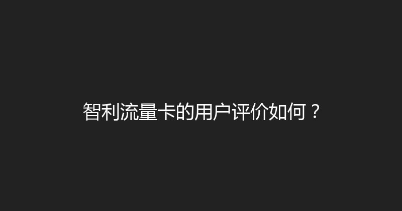 智利流量卡的用户评价如何？ 