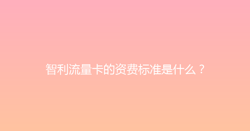 智利流量卡的资费标准是什么？ 