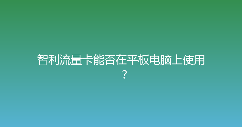 智利流量卡能否在平板电脑上使用？ 