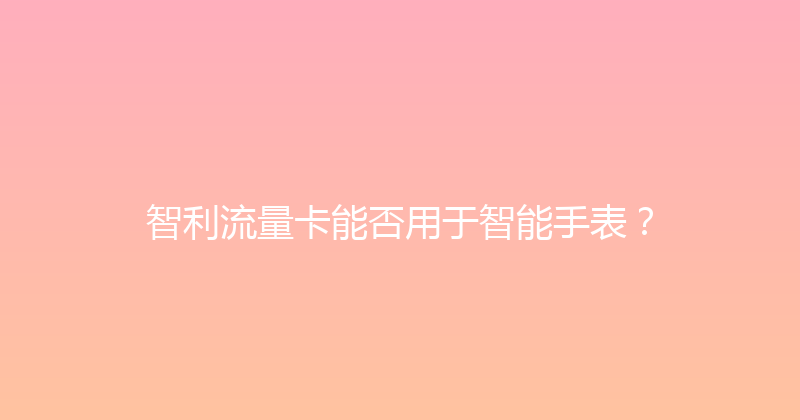 智利流量卡能否用于智能手表？ 