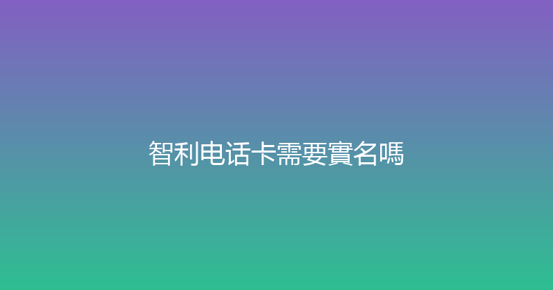 智利电话卡需要實名嗎 