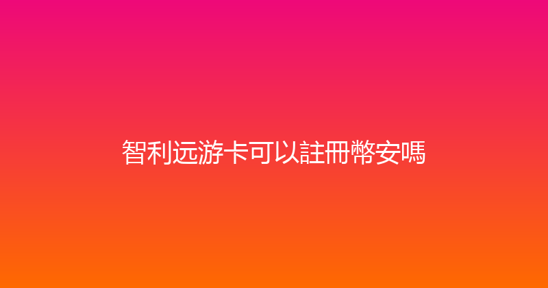 智利远游卡可以註冊幣安嗎 