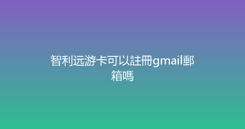 智利远游卡可以註冊gmail郵箱嗎 