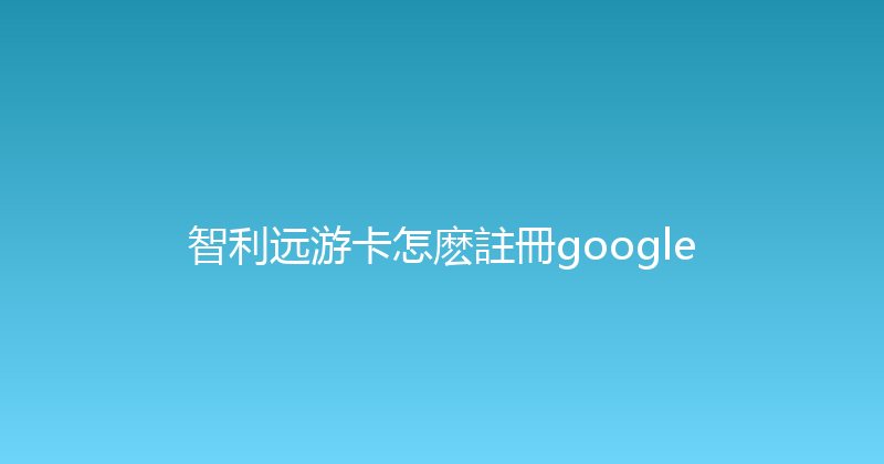 智利远游卡怎麽註冊google 
