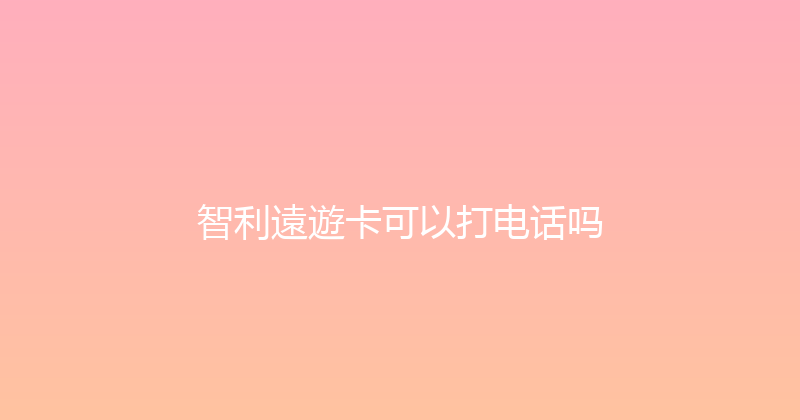 智利遠遊卡可以打电话吗 