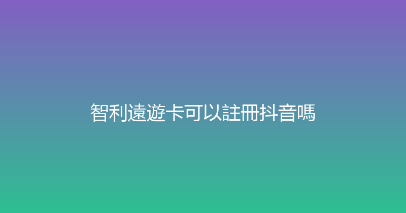智利遠遊卡可以註冊抖音嗎 