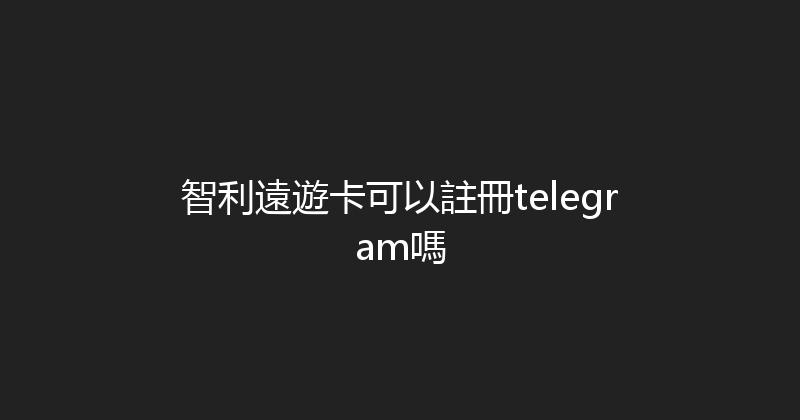 智利遠遊卡可以註冊telegram嗎 