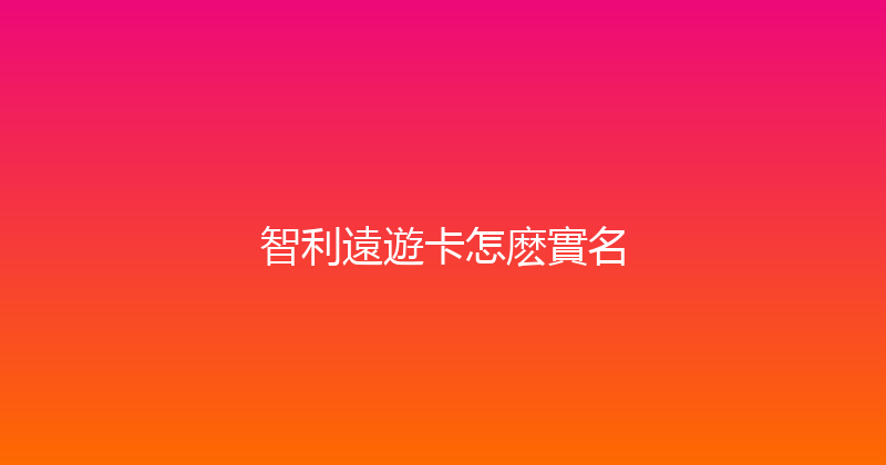 智利遠遊卡怎麽實名 