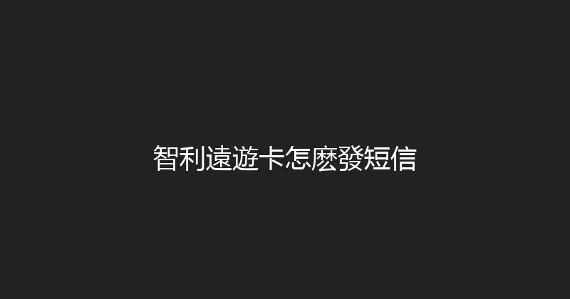 智利遠遊卡怎麽發短信 