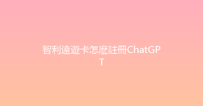智利遠遊卡怎麽註冊ChatGPT 