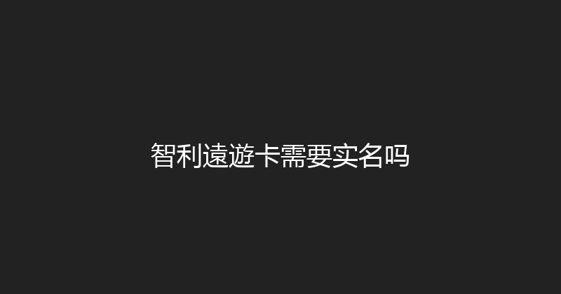智利遠遊卡需要实名吗 