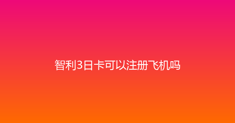智利3日卡可以注册飞机吗 