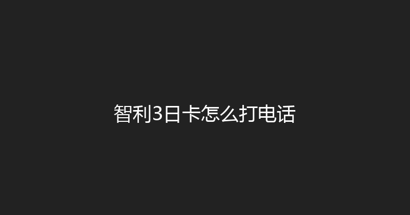 智利3日卡怎么打电话 