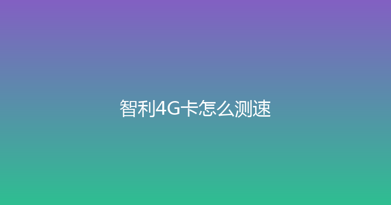 智利4G卡怎么测速 