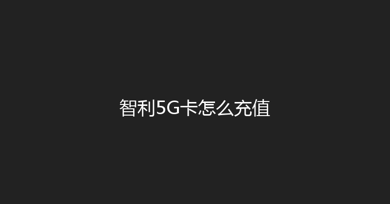 智利5G卡怎么充值 