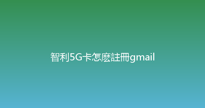 智利5G卡怎麽註冊gmail 
