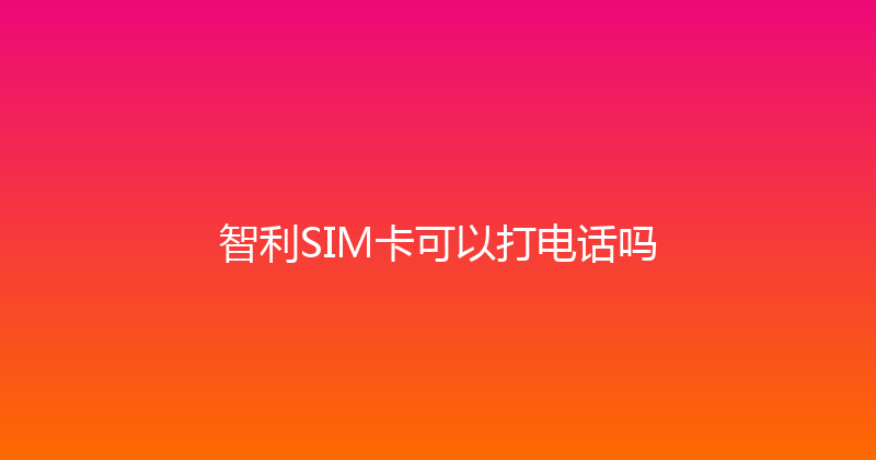 智利SIM卡可以打电话吗 