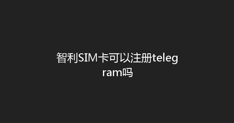 智利SIM卡可以注册telegram吗 