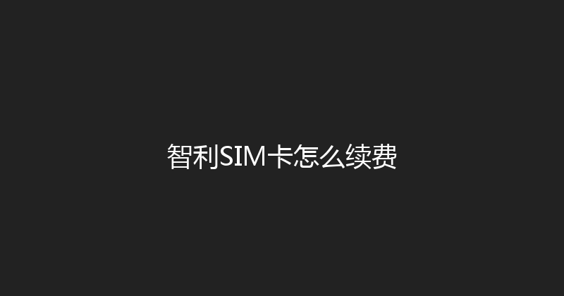 智利SIM卡怎么续费 