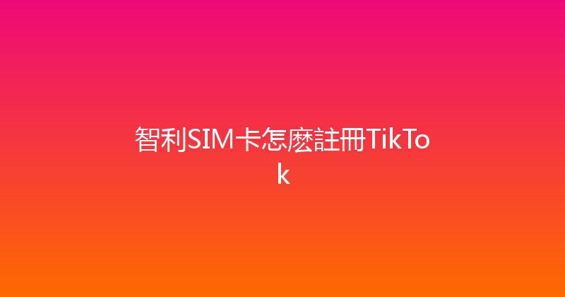 智利SIM卡怎麽註冊TikTok 