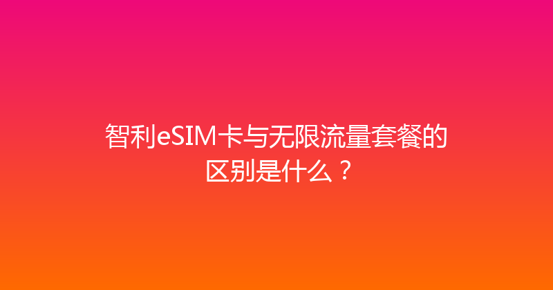 智利eSIM卡与无限流量套餐的区别是什么？ 