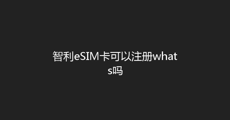 智利eSIM卡可以注册whats吗 