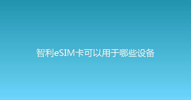 智利eSIM卡可以用于哪些设备 