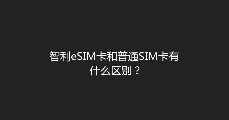 智利eSIM卡和普通SIM卡有什么区别？ 
