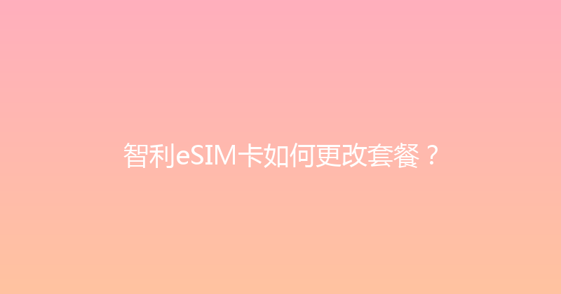 智利eSIM卡如何更改套餐？ 