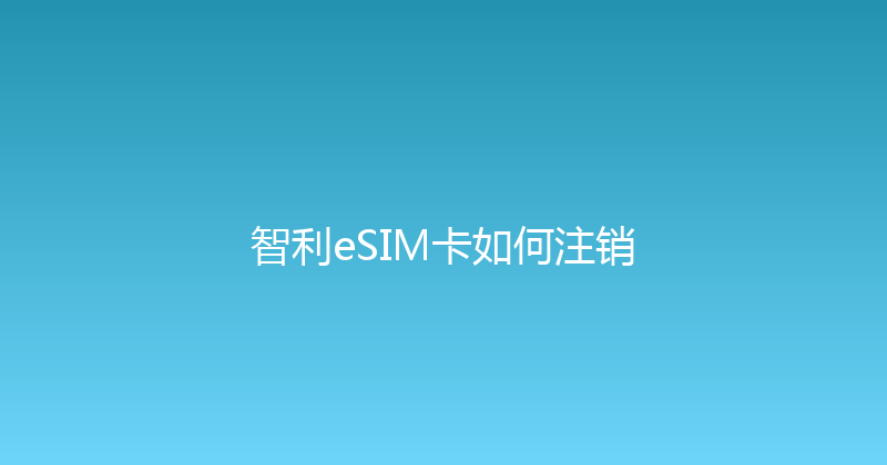 智利eSIM卡如何注销 