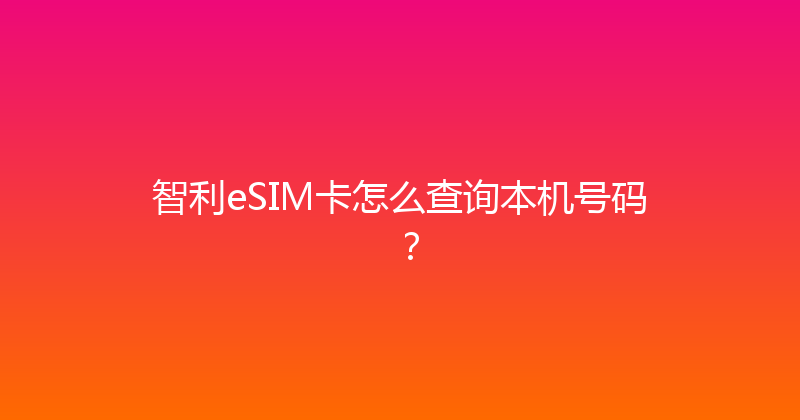 智利eSIM卡怎么查询本机号码？ 