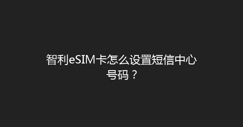 智利eSIM卡怎么设置短信中心号码？ 