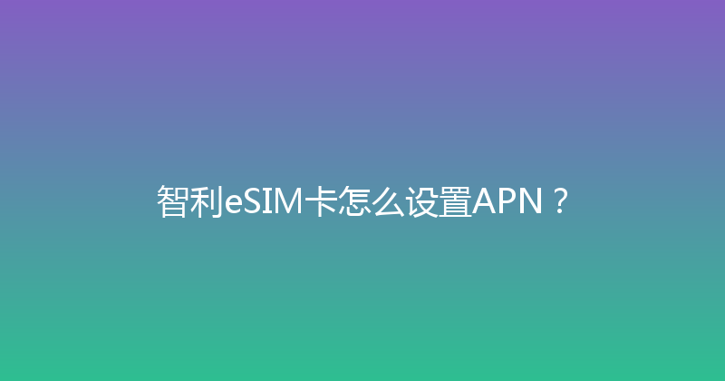 智利eSIM卡怎么设置APN？ 