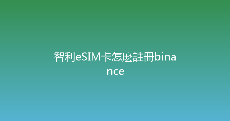 智利eSIM卡怎麽註冊binance 