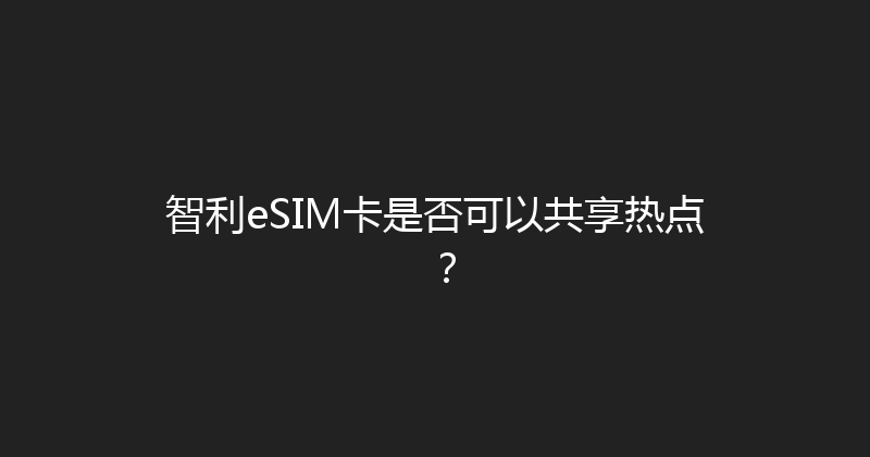 智利eSIM卡是否可以共享热点？ 