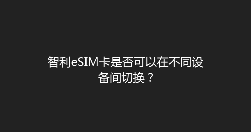智利eSIM卡是否可以在不同设备间切换？ 