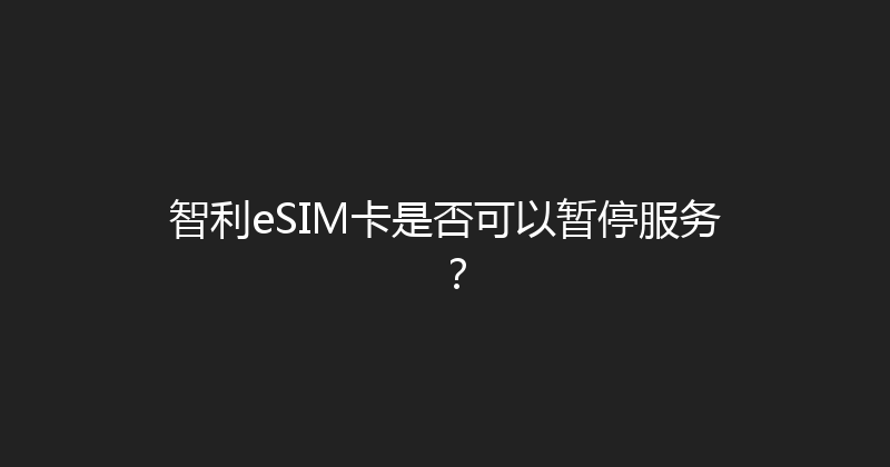 智利eSIM卡是否可以暂停服务？ 
