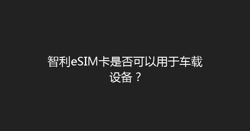 智利eSIM卡是否可以用于车载设备？ 