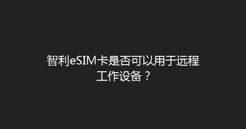 智利eSIM卡是否可以用于远程工作设备？ 