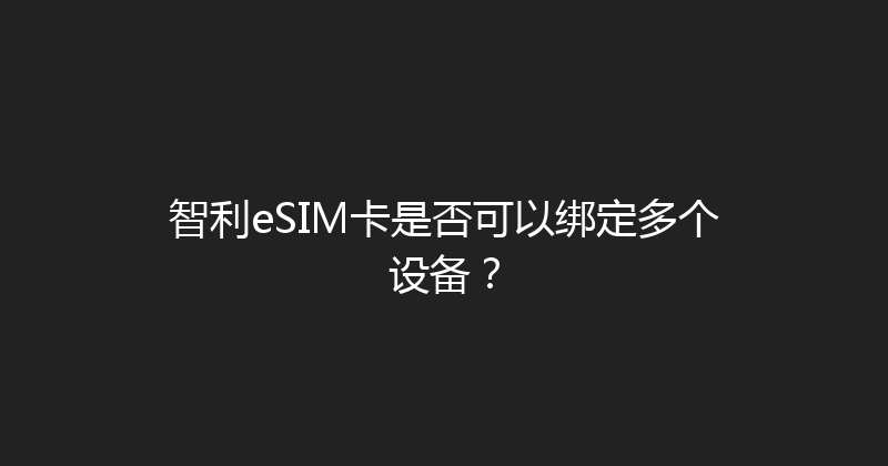 智利eSIM卡是否可以绑定多个设备？ 