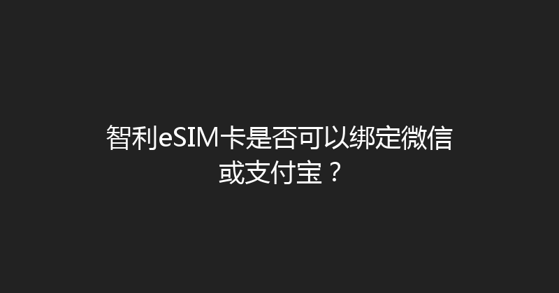 智利eSIM卡是否可以绑定微信或支付宝？ 