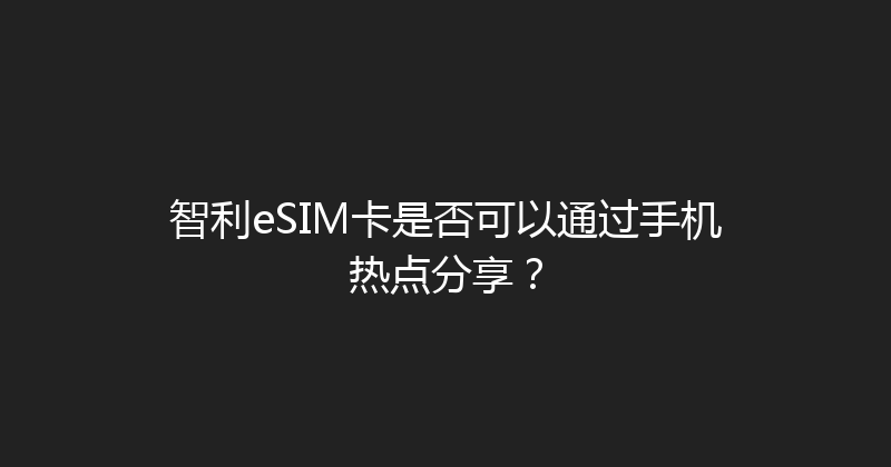 智利eSIM卡是否可以通过手机热点分享？ 