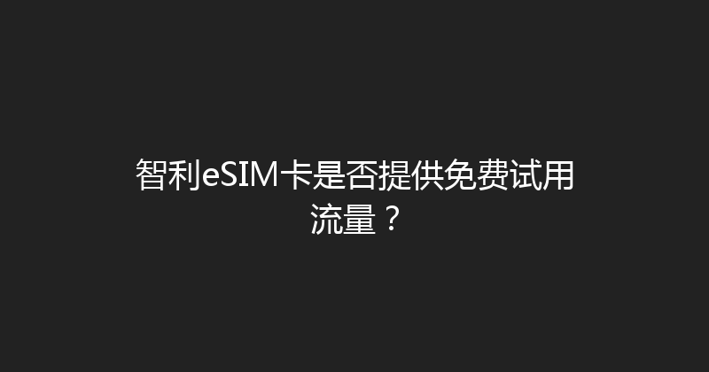 智利eSIM卡是否提供免费试用流量？ 