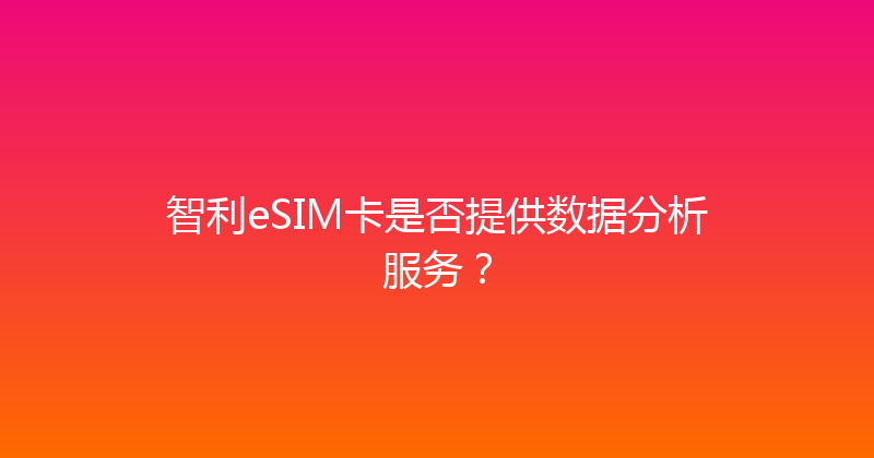 智利eSIM卡是否提供数据分析服务？ 
