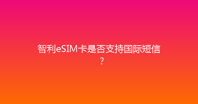 智利eSIM卡是否支持国际短信？ 