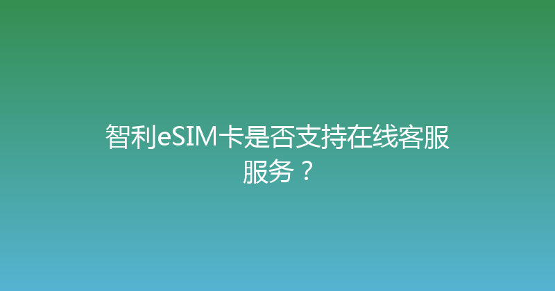 智利eSIM卡是否支持在线客服服务？ 