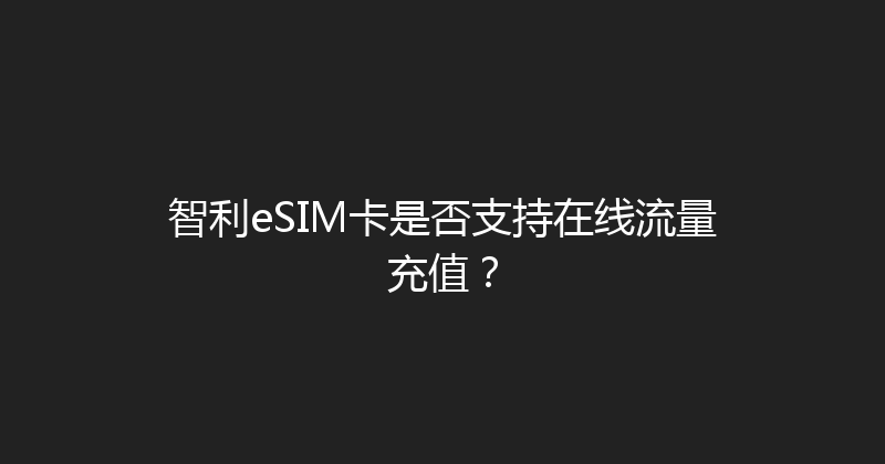 智利eSIM卡是否支持在线流量充值？ 