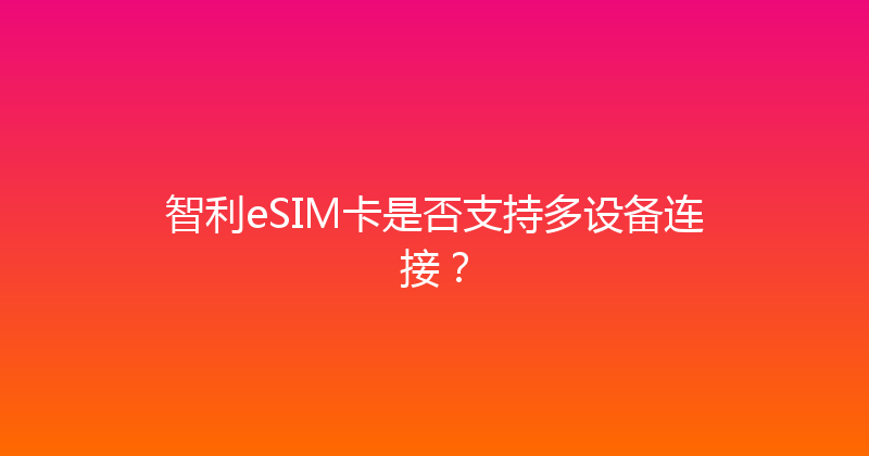 智利eSIM卡是否支持多设备连接？ 