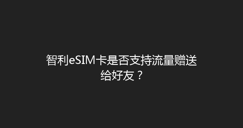 智利eSIM卡是否支持流量赠送给好友？ 