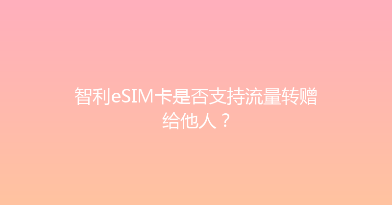 智利eSIM卡是否支持流量转赠给他人？ 